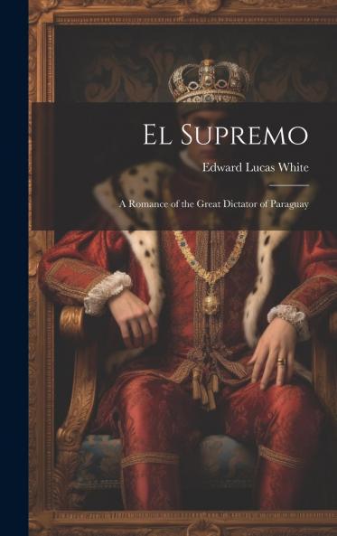 El Supremo: A Romance of the Great Dictator of Paraguay (Classic Reprint)
