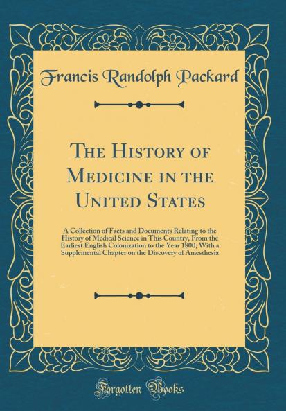 History of Medicine in the United States: A Collection of Facts and Documents Relating to the History of Medical Science in This Country From the Earliest English Colonization to the Year 1800; With a Supplemental Chapter on the Discovery of AnÃ¦sthe