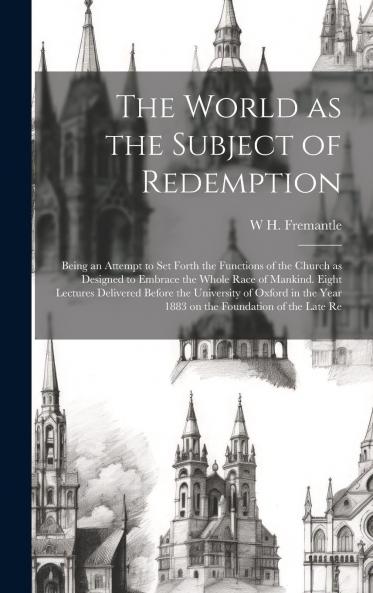 World as the Subject of Redemption: Being an Attempt to Set Forth the Functions of the Church as Designed to Embrace the Whole Race of Mankind Eight Lectures Delivered Before the University of Oxford in the Year 1883 (Classic Reprint)