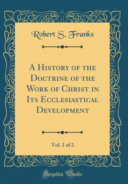 History of the Doctrine of the Work of Christ in Its Ecclesiastical Development Vol. 1 of 2 (Classic Reprint)