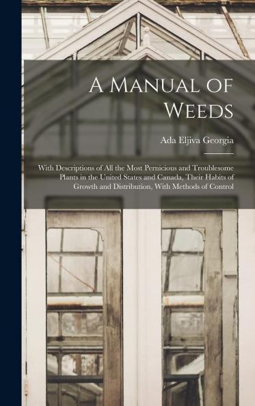 Manual of Weeds: With Descriptions of All the Most Pernicious and Troublesome Plants in the United States and Canada Their Habits of Growth and Distribution With Methods of Control (Classic Reprint)