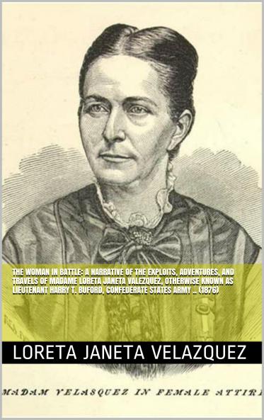 Woman in Battle: A Narrative of the Exploits Adventures and Travels of Madame Loreta Janeta Valezquez Otherwise Known as Lieutenant Harry T. Buford Confederate States Army (Classic Reprint)
