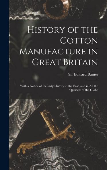 History of the Cotton Manufacture in Great Britain: With a Notice of Its Early History in the East and in All the Quarters of the Globe (Classic Reprint)