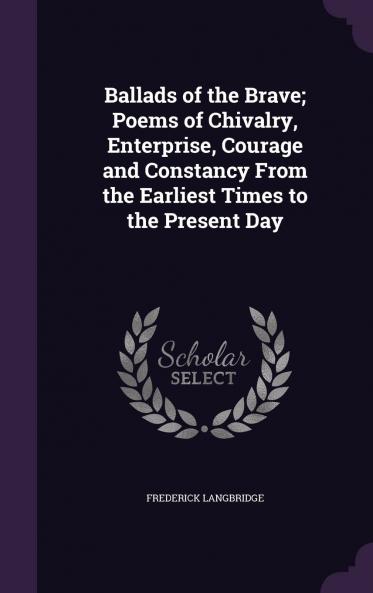 Ballads of the Brave: Poems of Chivalry Enterprise Courage and Constancy From the Earliest Times to the Present Day (Classic Reprint)