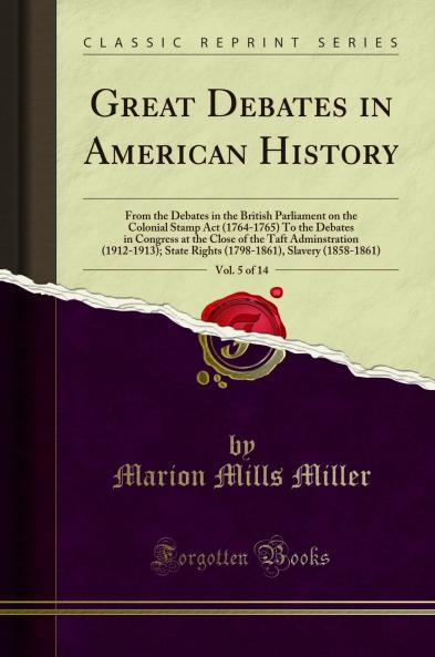 Great Debates in American History Vol. 5 of 14: From the Debates in the British Parliament on the Colonial Stamp Act (1764-1765) To the Debates in Congress at the Close of the Taft Adminstration (1912-1913); State Rights (1798-1861) Slavery (1858-1861)