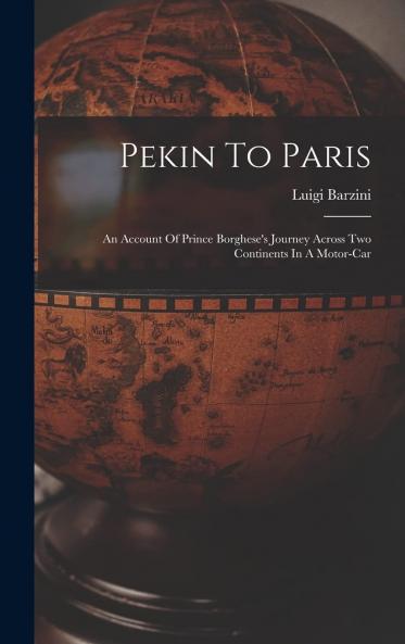 Pekin to Paris: An Account of Prince Borghese''s Journey Across Two Continents in a Motor-Car (Classic Reprint)