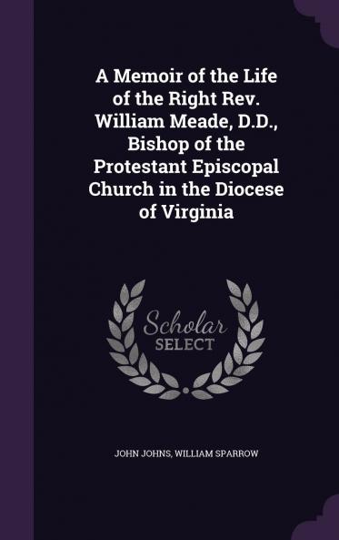Memoir of the Life of the Right Rev. William Meade D.D: Bishop of the Protestant Episcopal Church in the Diocese of Virginia (Classic Reprint)