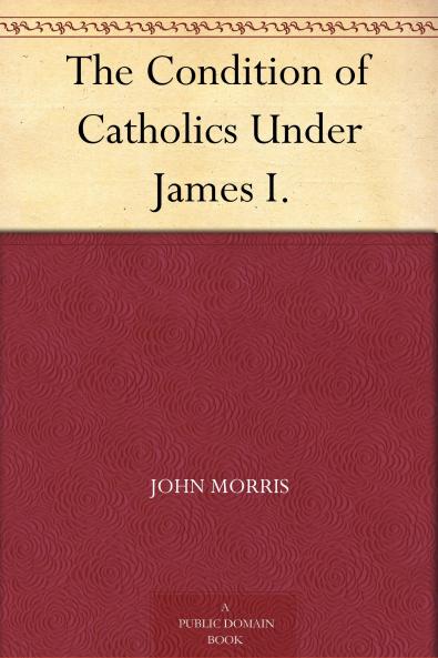 Condition of Catholics Under James I: Father Gerard''s Narrative of the Gunpowder Plot (Classic Reprint)