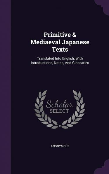 Primitive Mediaeval Japanese Texts: Translated Into English With Introductions Notes and Glossaries (Classic Reprint)