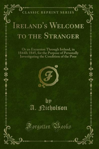 Ireland's Welcome to the Stranger: Or an Excursion Through Ireland in 1844& 1845 for the Purpose of Personally Investigating the Condition of the Poor (Classic Reprint)