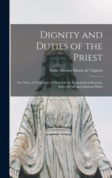Dignity and Duties of the Priest or Selva: A Collection of Materials for Ecclesiastical Retreats Rule of Life and Spiritual Rules (Classic Reprint)