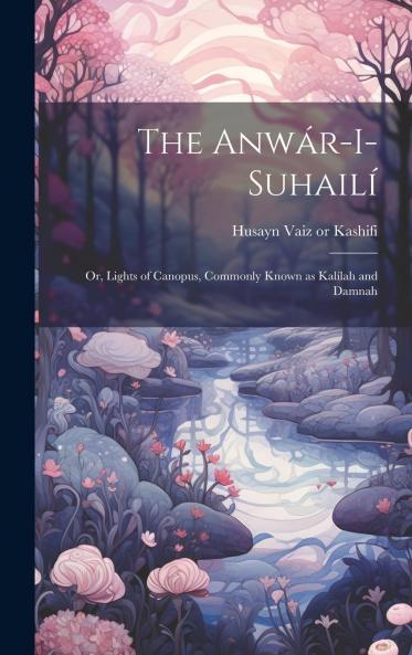 AnwÃ¡r-I-SuhailÃ­: Or Lights of Canopus Commonly Known as KalÃ­lah and Damnah (Classic Reprint)