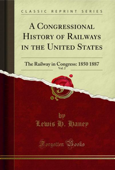 Congressional History of Railways in the United States Vol. 2: The Railway in Congress: 1850 1887 (Classic Reprint)