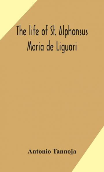Life of St. Alphonsus Maria De Liguori: Bishop of St. Agatha of the Goths and Founder of the Congregation of the Holy Redeemer (Classic Reprint)