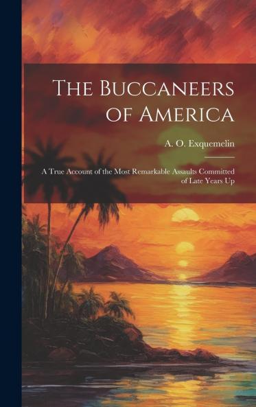 Buccaneers of America: A True Account of the Most Remarkable Assaults Committed of Late Years Upon the Coasts of the West Indies by the Buccaneers of Jamaica and Tortuga (Both English and French); Wherein Are Contained More Especially the Unparalleled