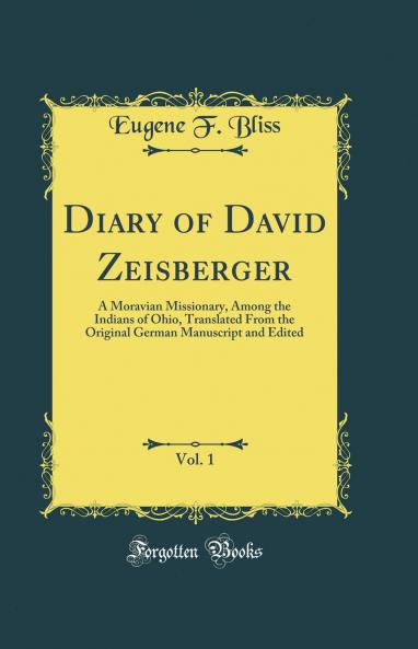 Diary of David Zeisberger Vol. 1: A Moravian Missionary Among the Indians of Ohio Translated From the Original German Manuscript and Edited (Classic Reprint)