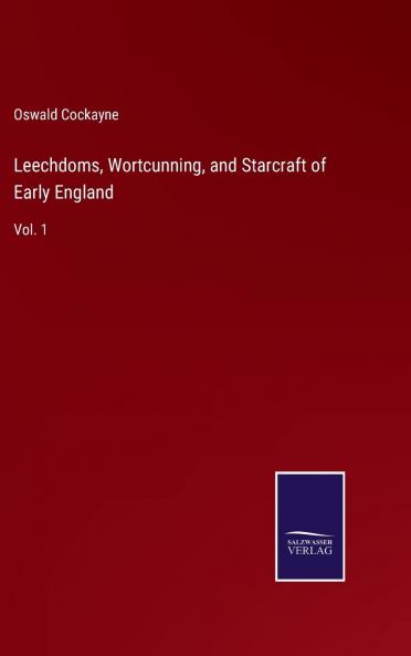 Leechdoms Wortcunning and Starcraft of Early England Vol. 1: Being a Collection of Documents for the Most Part Never Before Printed Illustrating the History of Science in This Country Before the Norman Conquest (Classic Reprint)