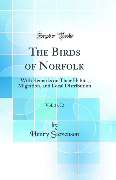 Birds of Norfolk Vol. 1 of 2: With Remarks on Their Habits Migration and Local Distribution (Classic Reprint)