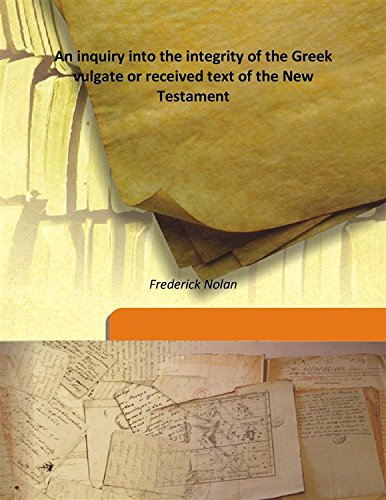 Inquiry Into the Integrity of the Greek Vulgate or Received Text of the New Testament: In Which the Greek Manuscripts Are Newly Classes the Integrity of the Authorised Text Vindicated and the Various Readings Traced to Their Origin