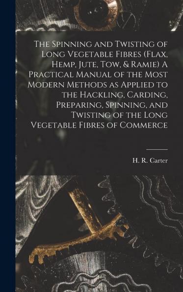 Spinning and Twisting of Long Vegetable Fibres (Flax Hemp Jute Tow& Ramie): A Practical Manual of the Most Modern Methods as Applied to the Hackling Carding Preparing Spinning and Twisting of the Long Vegetable Fibres of Commerce