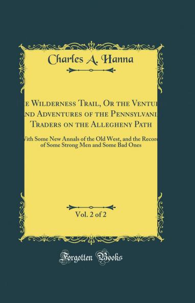 Wilderness Trail Or the Ventures and Adventures of the Pennsylvania Traders on the Allegheny Path Vol. 2 of 2: With Some New Annals of the Old West and the Records of Some Strong Men and Some Bad Ones (Classic Reprint)