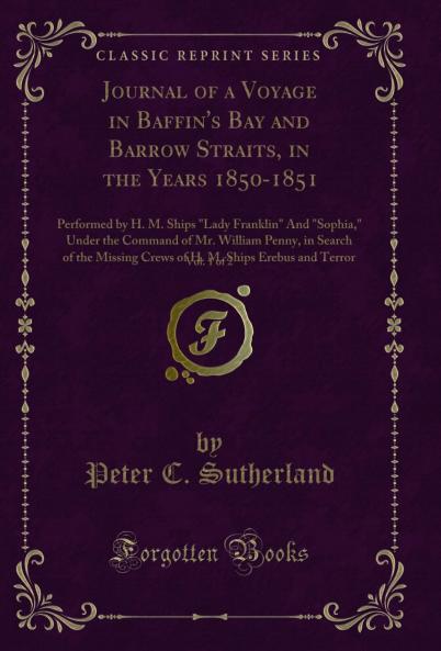 Journal of a Voyage in Baffin's Bay and Barrow Straits in the Years 1850-1851 Vol. 1 of 2: Performed by H. M. Ships Lady Franklin And Sophia Under the Command of Mr. William Penny in Search of the Missing Crews of H. M. Ships Erebus and Terror