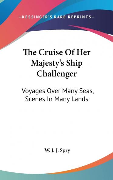 Cruise of Her Majesty''s Ship Challenger: Voyages Over Many Seas Scenes in Many Lands (Classic Reprint)