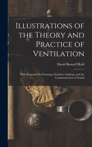 Illustrations of the Theory and Practice of Ventilation: With Remarks on Warming Exclusive Lighting and the Communication of Sound (Classic Reprint)