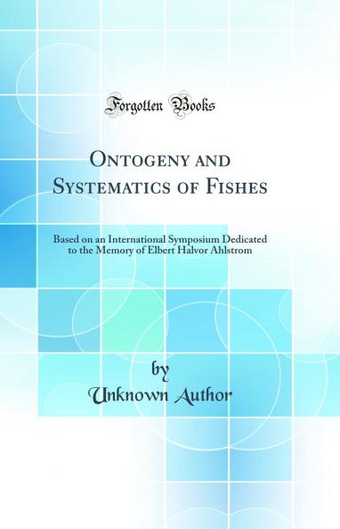 Ontogeny and Systematics of Fishes: Based on an International Symposium Dedicated to the Memory of Elbert Halvor Ahlstrom (Classic Reprint)
