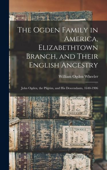 Ogden Family in America Elizabethtown Branch and Their English Ancestry: John Ogden the Pilgrim and His Descendants 1640-1906; Their History Biography and Genealogy (Classic Reprint)