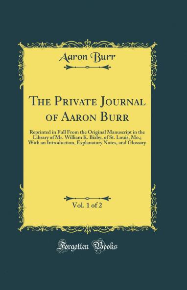 Private Journal of Aaron Burr Vol. 1 of 2: Reprinted in Full From the Original Manuscript in the Library of Mr. William K. Bixby of St. Louis Mo.; With an Introduction Explanatory Notes and Glossary (Classic Reprint)