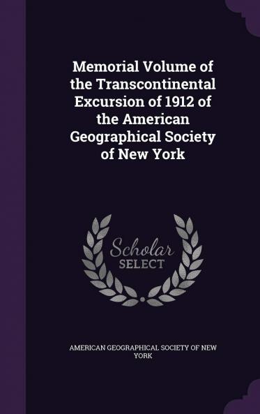 Memorial Volume Of The Transcontinental Excursion Of 1912: Of The American Geographical Society Of New York (Classic Reprint)