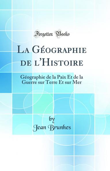 La GÃ©ographie de l'Histoire: GÃ©ographie de la Paix Et de la Guerre sur Terre Et sur Mer (Classic Reprint)