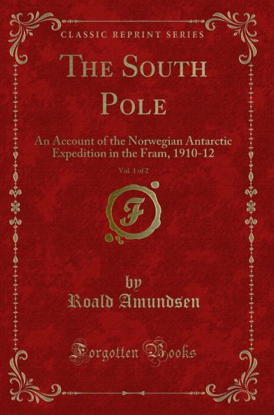 South Pole Vol. 1 of 2: An Account of the Norwegian Antarctic Expedition in the Fram 1910-12 (Classic Reprint)