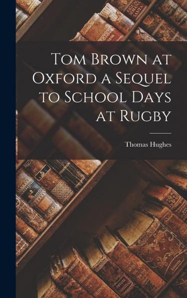 Tom Brown at Oxford: A Sequel to School Days at Rugby (Classic Reprint)