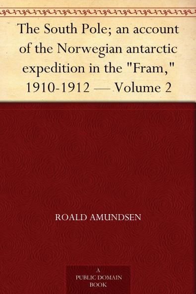 South Pole Vol. 2 of 2: An Account of the Norwegian Antarctic Expedition in the Fram 1910-1912 (Classic Reprint)