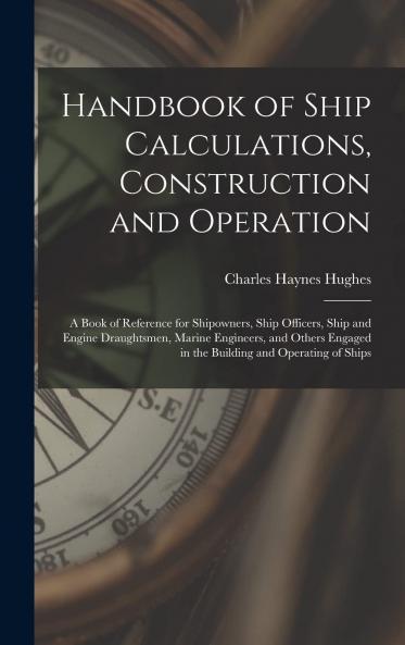Handbook of Ship Calculations Construction and Operation a Book of Reference for Shipowners Shi'p Officers Ship and Engine Draughtsmen: Marine Engineers and Others Engaged in the Building and Operating of Ships (Classic Reprint)