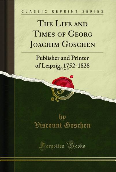 Life and Times of Georg Joachim Goschen Vol. 1 of 2: Publisher and Printer of Leipzig 1752-1828 (Classic Reprint)