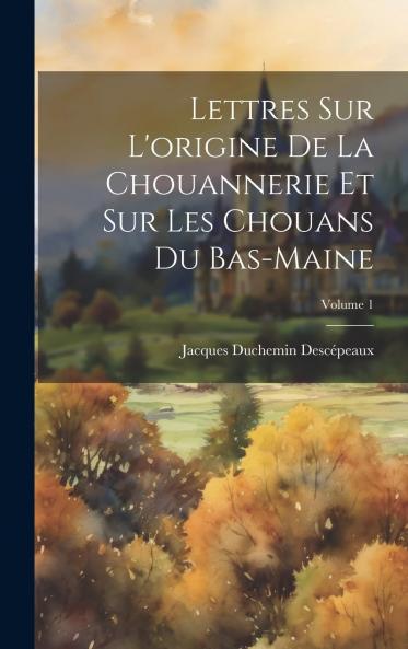 Lettres sur l'Origine de la Chouannerie Et sur les Chouans du Bas-Maine Vol. 1 (Classic Reprint)