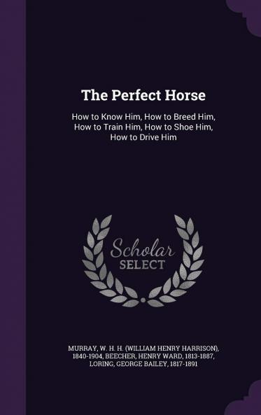 Perfect Horse: How to Know Him How to Breed Him How to Train Him How to Shoe Him How to Drive Him (Classic Reprint)