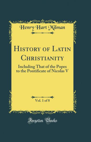 History of Latin Christianity Vol. 1 of 8: Including That of the Popes to the Pontificate of Nicolas V (Classic Reprint)