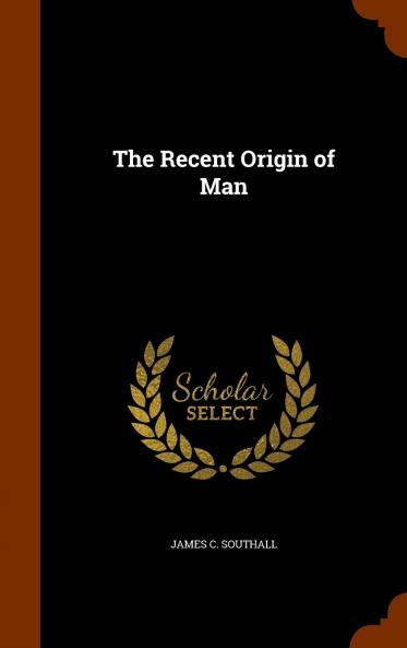 Recent Origin of Man: As Illustrated by Geology and the Modern Science of Pre-Historic ArchÃ¦ology (Classic Reprint)