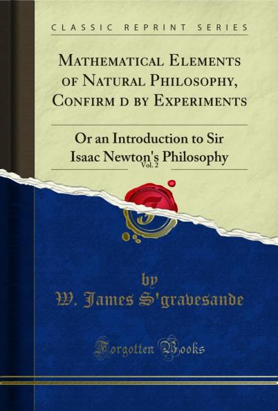 Mathematical Elements of Natural Philosophy Confirmâ€™d by Experiments Vol. 2: Or an Introduction to Sir Isaac Newton's Philosophy (Classic Reprint)