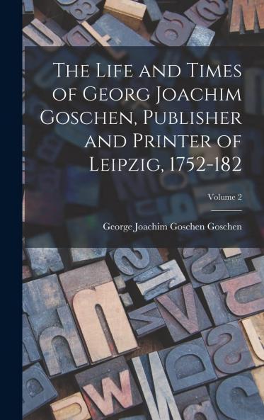 Life and Times of Georg Joachim Goschen Vol. 2 of 2: Publisher and Printer of Leipzig 1752 1828 (Classic Reprint)