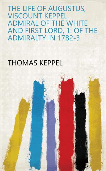 Life of Augustus Viscount Keppel Admiral of the White and First Lord of the Admiralty in 1782-3 Vol. 1 of 2 (Classic Reprint)