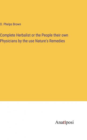 Complete Herbalist or the People Their Own Physicians by the Use of Nature''s Remedies: Showing the Great Curative Properties of All Herbs Gums Balsams Barks Flowers and Roots; How They Should Be Prepared; When and Under What Influences Selec