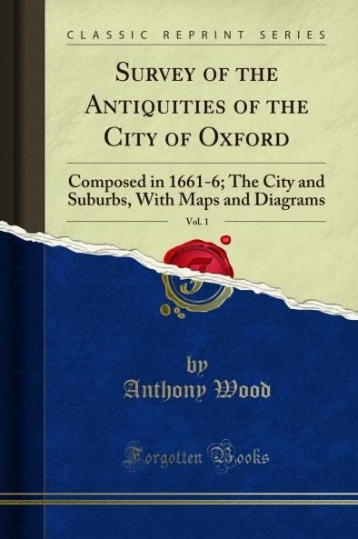 Survey of the Antiquities of the City of Oxford Vol. 1: Composed in 1661-6; The City and Suburbs With Maps and Diagrams (Classic Reprint)
