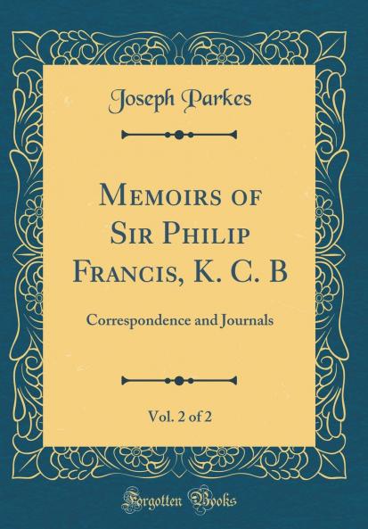 Memoirs of Sir Philip Francis K. C. B Vol. 2 of 2: With Correspondence and Journals (Classic Reprint)