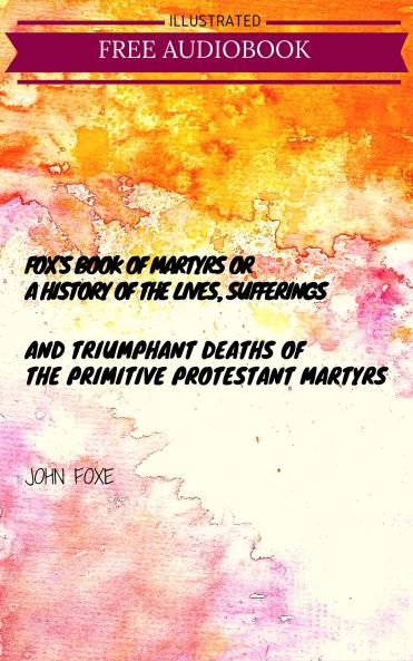 Fox''s Book of Martyrs or a History of the Lives Sufferings and Triumphant Deaths of the Primitive Protestant Martyrs: From the Introduction of Christianity to the Latest Periods of Pagan Popish and Infidel Persecutions (Classic Reprint)