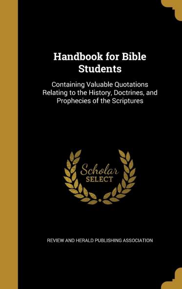 Handbook for Bible Students: Containing Valuable Quotations Relating to the History Doctrines and Prophecies of the Scriptures 1922 (Classic Reprint)